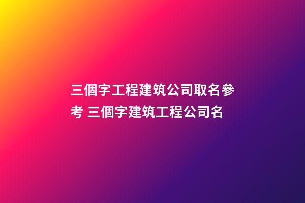 三個字工程建筑公司取名參考 三個字建筑工程公司名-第1張-公司起名-玄機派